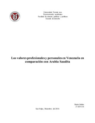 Universidad Fermín toro
Vicerrectorado académico
Facultad de ciencias jurídicas y políticas
Escuela de derecho
Los valores profesionalesy personales en Venezuela en
comparación con Arabia Saudita
María fariñas
27.429.314
San Felipe, Diciembre del 2016
 