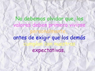 No debemos olvidar que, los
valores deben primero vivirse
       personalmente,
antes de exigir que los demás
    cumplan con nuestras
        expectativas.
 