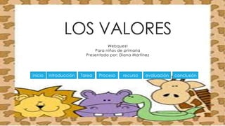 LOS VALORES 
Webquest 
Para niños de primaria 
Presentado por: Diana Martínez 
inicio introducción Tarea Proceso recurso evaluación conclusión 
 