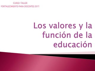 CURSO-TALLER ,[object Object],FORTALECIMIENTO PARA DOCENTES 2011,[object Object],Los valores y la función de la educación,[object Object]