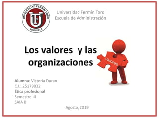 Universidad Fermín Toro
Escuela de Administración
Los valores y las
organizaciones
Alumna: Victoria Duran
C.I.: 25179032
Ética profesional
Semestre III
SAIA B
Agosto, 2019
 