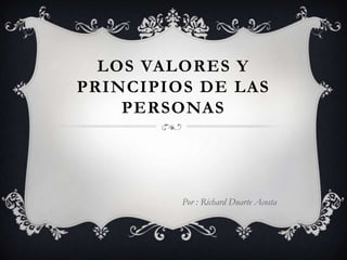 LOS VALORES Y
PRINCIPIOS DE LAS
PERSONAS
Por : Richard Duarte Acosta
 