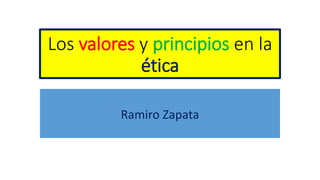 Los valores y principios en la
ética
Ramiro Zapata
 