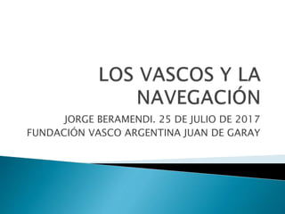 JORGE BERAMENDI. 25 DE JULIO DE 2017
FUNDACIÓN VASCO ARGENTINA JUAN DE GARAY
 