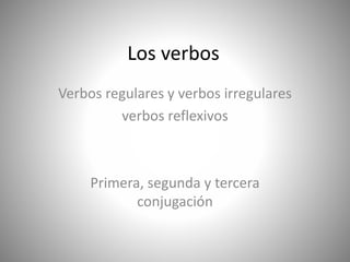 Los verbos
Verbos regulares y verbos irregulares
verbos reflexivos
Primera, segunda y tercera
conjugación
 