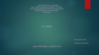 EL VERBO
UNIVERSIDAD DE LOS ANDES
DR. “PEDRO RINCÓN GUTIÉRREZ” TÁCHIRA
EDUCACIÓN MENCIÓN IDIOMAS EXTRANJEROS
DEPARTAMENTO DE PEDAGOGÍA
LENGUAJE
SAN CRISTOBAL, AGOSTO 2015
REALIZADO POR:
ROSALES JENIFFER
 