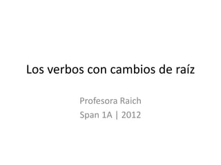 Los verbos con cambios de raíz

         Profesora Raich
         Span 1A | 2012
 