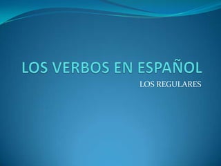 LOS VERBOS EN ESPAÑOL LOS REGULARES 