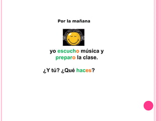 yo escucho música y
preparo la clase.
¿Y tú? ¿Qué haces?
Por la mañana
 