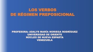 LOS VERBOS
DE RÉGIMEN PREPOSICIONAL
PROFESORA: ADALYS MARÍA NORIEGA RODRÍGUEZ
UNIVERSIDAD DE ORIENTE
NÚCLEO DE NUEVA ESPARTA
VENEZUELA
 