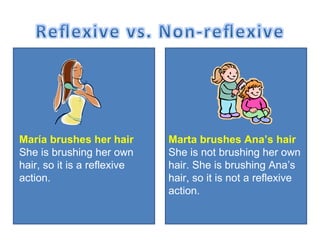 María brushes her hair She is brushing her own hair, so it is a reflexive action. Marta brushes Ana ’s hair She is not brushing her own hair. She is brushing Ana ’s hair, so it is not a reflexive action. 