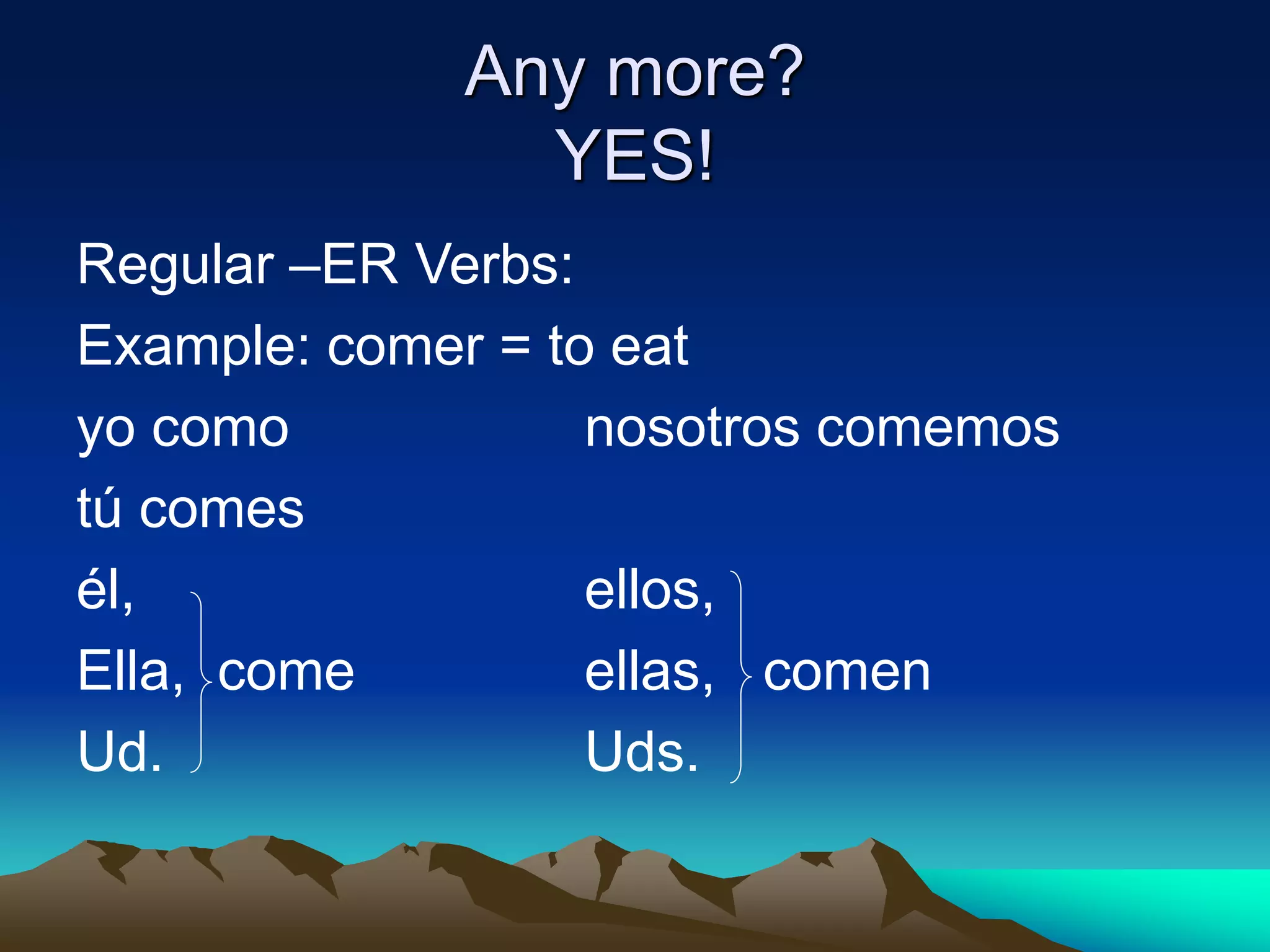 Any more?
YES!
Regular –ER Verbs:
Example: comer = to eat
yo como nosotros comemos
tú comes
él, ellos,
Ella, come ellas, comen
Ud. Uds.