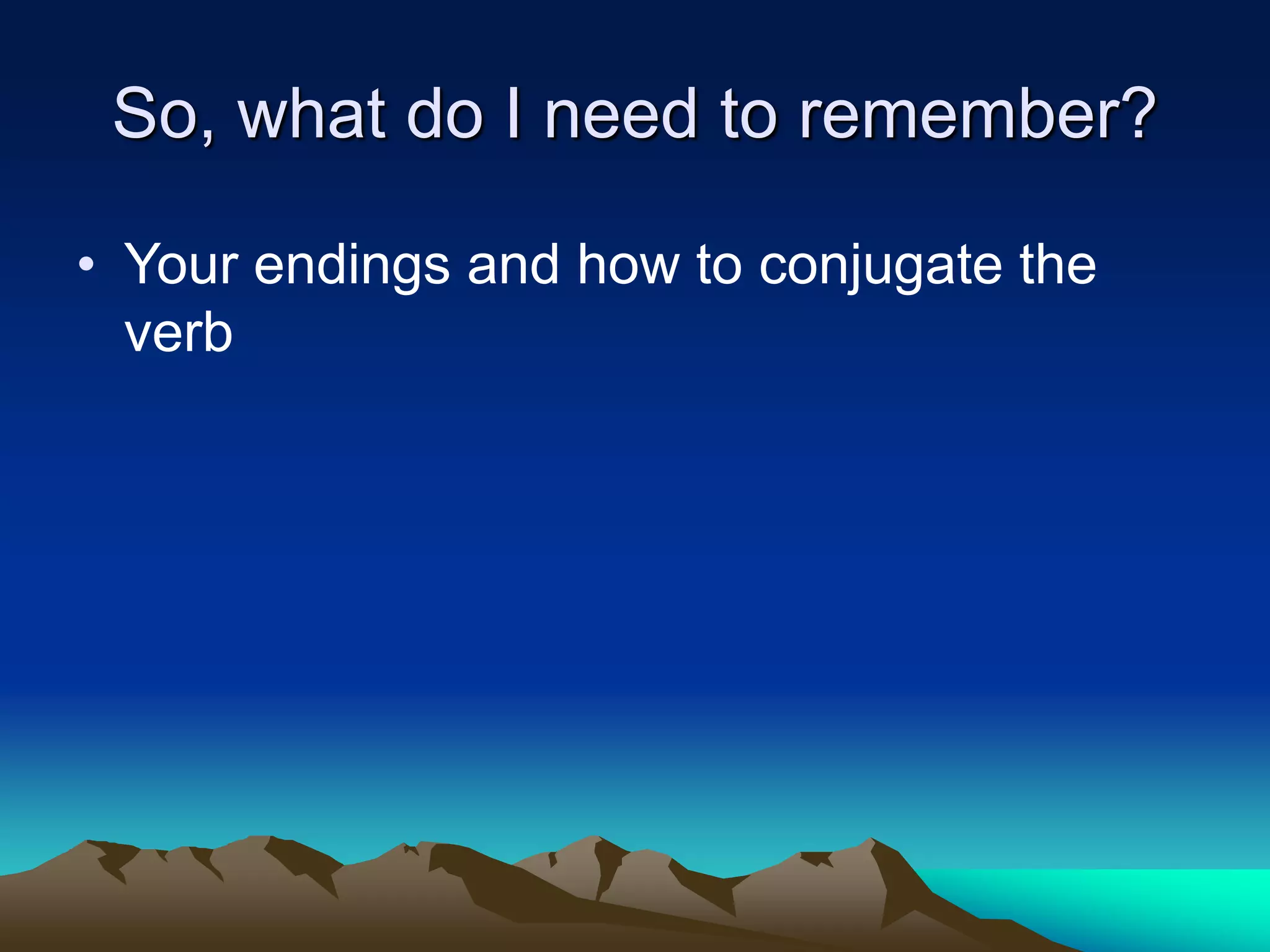 So, what do I need to remember?
• Your endings and how to conjugate the
verb