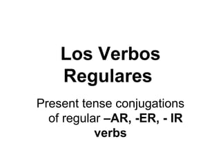 Present tense conjugations
of regular –AR, -ER, - IR
verbs
Los Verbos
Regulares
 