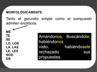 MORFOLÓGICAMENTE:

Tanto el gerundio simple como el compuesto
admiten enclíticos.

ME
TE              Amándonos, Buscándote,
SE
LO, LOS         habiéndonos
LA, LAS         visto,      habiéndosele
LE, LES         rechazado            sus
NOS
OS              propuestas.
 