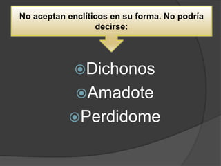 No aceptan enclíticos en su forma. No podría
                  decirse:




             Dichonos
             Amadote
           Perdidome
 