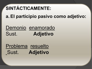SINTÁCTICAMENTE:
a. El participio pasivo como adjetivo:

Demonio enamorado
Sust.     Adjetivo

Problema resuelto
Sust.   Adjetivo
 