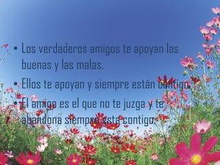 • Los verdaderos amigos te apoyan las
  buenas y las malas.
• Ellos te apoyan y siempre están contigo.
• El amigo es el que no te juzga y te
  abandona siempre esta contigo.
 