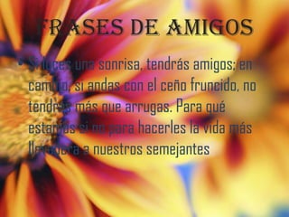 Frases de amigos
• Si luces una sonrisa, tendrás amigos; en
  cambio, si andas con el ceño fruncido, no
  tendrás más que arrugas. Para qué
  estamos si no para hacerles la vida más
  llevadera a nuestros semejantes
 