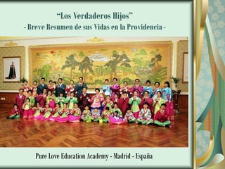 “Los Verdaderos Hijos”
- Breve Resumen de sus Vidas en la Providencia -
Pure Love Education Academy - Madrid - España
 