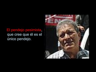 El pendejo pesimista , que cree que él es el único pendejo.  