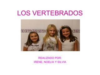 LOS VERTEBRADOS 
REALIZADO POR: 
IRENE, NOELIA Y SILVIA 
 