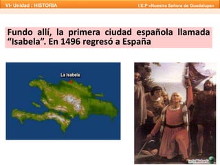 Fundo allí, la primera ciudad española llamada
“Isabela”. En 1496 regresó a España
VI- Unidad : HISTORIA I.E.P «Nuestra Señora de Guadalupe»
 