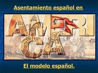 Asentamiento español en   El modelo español. 