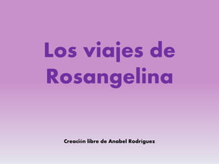 Los viajes de
RosangelinaRosangelina
Creación libre de Anabel Rodríguez
 
