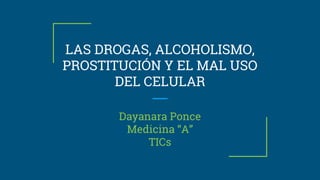 LAS DROGAS, ALCOHOLISMO,
PROSTITUCIÓN Y EL MAL USO
DEL CELULAR
Dayanara Ponce
Medicina “A”
TICs
 