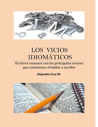 LOS VICIOS
IDIOMÁTICOS
Un breve resumen con los principales errores
que cometemos al hablar o escribir
Alejandro Cruz M.
 