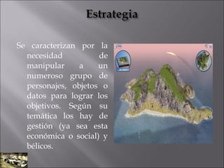 Se caracterizan por la
necesidad de
manipular a un
numeroso grupo de
personajes, objetos o
datos para lograr los
objetivos. Según su
temática los hay de
gestión (ya sea esta
económica o social) y
bélicos.
 