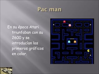 En su época Atari
triunfaban con su
2600 y se
introducían los
primeros gráficos
en color.
 