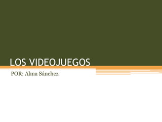 LOS VIDEOJUEGOS POR: Alma Sánchez 