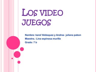 LOS VIDEO
JUEGOS
Nombre: karol Velásquez y Andrea juliana pabon
Maestra.: Lina espinosa murillo
Grado: 7 b
 