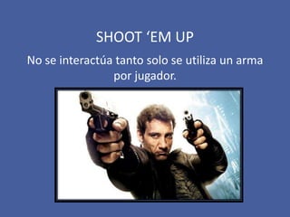 SHOOT ‘EM UP
No se interactúa tanto solo se utiliza un arma
por jugador.
 