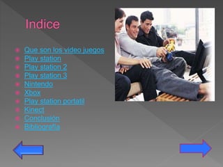 Que son los video juegos
 Play station
 Play station 2
 Play station 3
 Nintendo
 Xbox
 Play station portatil
 Kinect
 Conclusión
 Bibliografía
 