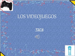 LOS VIDEOJUEGOS
TIC’S
 