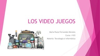 LOS VIDEO JUEGOS
María Paula Fernandez Morales
Curso: 1103
Materia: Tecnología e informática
 