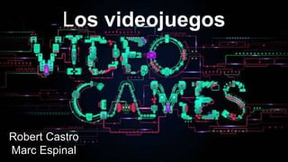 Los videojuegos
Robert Castro
Marc Espinal
 
