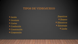 TIPOS DE VIDEOJUEGO
 Acción
 Aventura
 Cartas
 Conducción
 Construcción
 Cooperación
Deportivos
 Disparo
 Educativos
 Estrategia
 Lucha
 