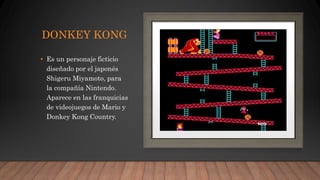 DONKEY KONG
• Es un personaje ficticio
diseñado por el japonés
Shigeru Miyamoto, para
la compañía Nintendo.
Aparece en las franquicias
de videojuegos de Mario y
Donkey Kong Country.
 