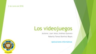 Los videojuegos
Autores: Juan Jesús Jiménez Guevara
Roberto Tomas Ramírez Reyes
2 de Junio de 2018
Aplicaciones informáticas
 
