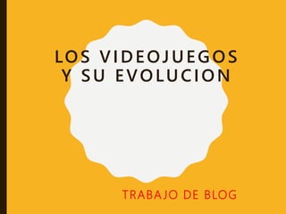LOS VIDEOJUEGOS
Y SU EVOLUCION
TRABA JO DE BLOG
 