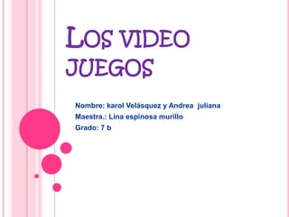 LOS VIDEO
JUEGOS
Nombre: karol Velásquez y Andrea juliana
Maestra.: Lina espinosa murillo
Grado: 7 b
 