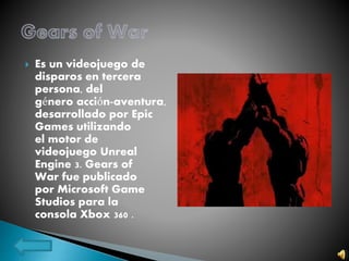  Es un videojuego de
disparos en tercera
persona, del
género acción-aventura,
desarrollado por Epic
Games utilizando
el motor de
videojuego Unreal
Engine 3. Gears of
War fue publicado
por Microsoft Game
Studios para la
consola Xbox 360 .
 