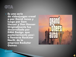  Es una serie
de videojuegos cread
a por David Jones y
luego por Sam
Houser y Dan Houser.
Originalmente fue
desarrollada por
DMA Design, que
posteriormente pasó
a llamarse Rockstar
North, de la
empresa Rockstar
Games.
 