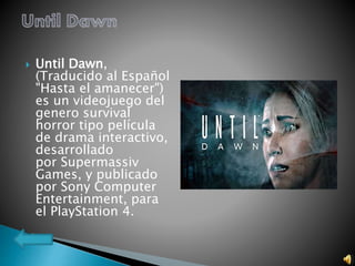  Until Dawn,
(Traducido al Español
"Hasta el amanecer")
es un videojuego del
genero survival
horror tipo película
de drama interactivo,
desarrollado
por Supermassiv
Games, y publicado
por Sony Computer
Entertainment, para
el PlayStation 4.
 