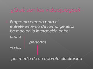    Programa creado para el
    entretenimiento de forma general
    basado en la interacción entre:
    una o
              personas
    varias

    por medio de un aparato electrónico
 