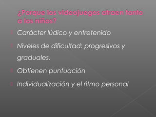    Carácter lúdico y entretenido
   Niveles de dificultad: progresivos y
    graduales.
   Obtienen puntuación
   Individualización y el ritmo personal
 